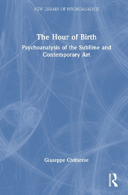 The Hour of Birth: Psychoanalysis of the Sublime and Contemporary Art by Giuseppe Civitarese