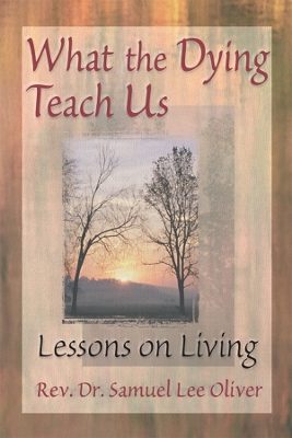 What the Dying Teach Us: Lessons on Living by Samuel L Oliver