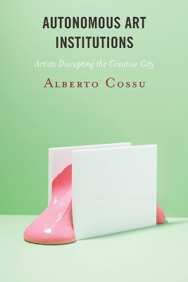 Autonomous Art Institutions: Artists Disrupting the Creative City book