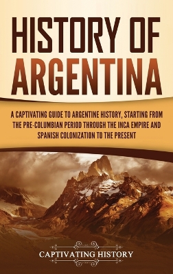 History of Argentina: A Captivating Guide to Argentine History, Starting from the Pre-Columbian Period Through the Inca Empire and Spanish Colonization to the Present book