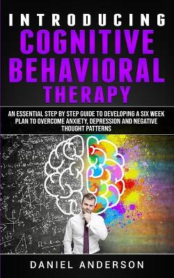 Introducing Cognitive Behavioral Therapy: An Essential Step by Step Guide to Developing a Six Week Plan to Overcome Anxiety, Depression and Negative Thought Patterns book