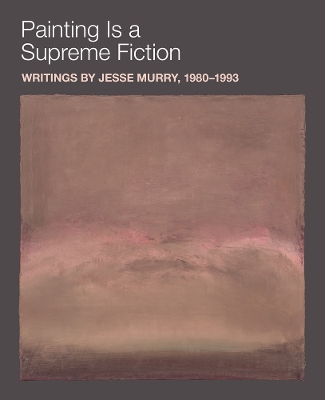 Painting is a Supreme Fiction: Writings by Jesse Murry, 1980–1993 book