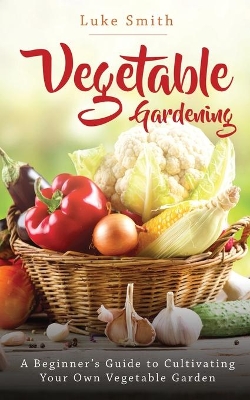 Vegetable Gardening: A Beginner's Guide to Cultivating Your Own Vegetable Garden book