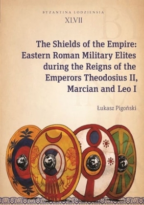 The Shields of the Empire – Eastern Roman Military Elites during the Reigns of the Emperors Theodosius II, Marcian and Leo I book