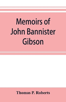 Memoirs of John Bannister Gibson, late chief justice of Pennsylvania. With Hon. Jeremiah S. Black's eulogy, notes from Hon. William A. Porter's Essay upon his life and character, etc book