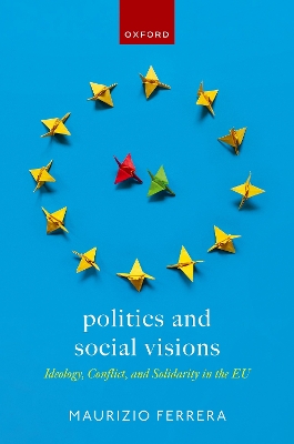 Politics and Social Visions: Ideology, Conflict, and Solidarity in the EU by Maurizio Ferrera