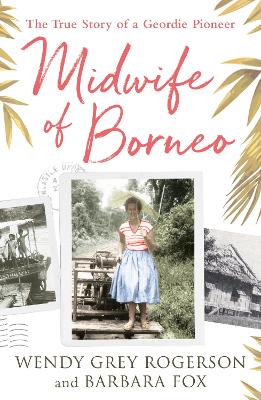 Midwife of Borneo: The True Story of a Geordie Pioneer by Wendy Grey