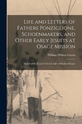 Life and Letters of Fathers Ponziglione, Schoenmakers, and Other Early Jesuits at Osage Mission: Sketch of St. Francis' Church. Life of Mother Bridget book