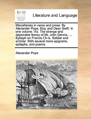 Miscellanies in Verse and Prose. by Alexander Pope, Esq; And Dean Swift. in One Volume. Viz. the Strange and Deplorable Frensy of Mr. John Dennis. ... Epitaph on Francis Ch-Is. Soldier and Scholar. with Several More Epigrams, Epitaphs, and Poems. book