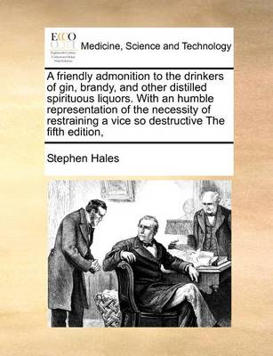 A friendly admonition to the drinkers of gin, brandy, and other distilled spirituous liquors. With an humble representation of the necessity of restraining a vice so destructive The fifth edition, book