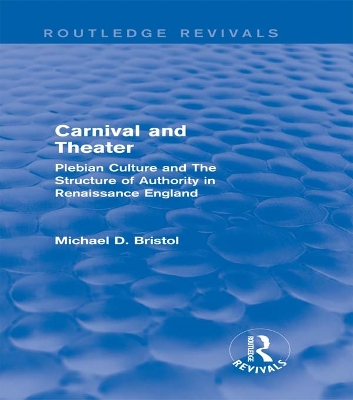 Carnival and Theater (Routledge Revivals): Plebian Culture and The Structure of Authority in Renaissance England by Michael D. Bristol