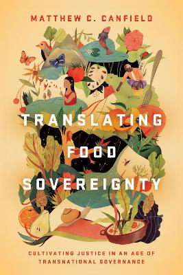 Translating Food Sovereignty: Cultivating Justice in an Age of Transnational Governance by Matthew C. Canfield