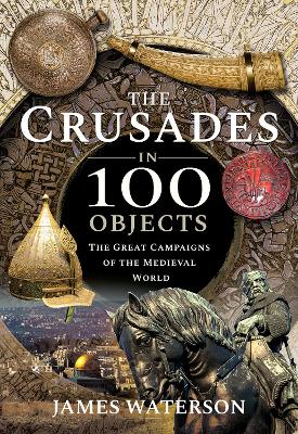 The Crusades in 100 Objects: The Great Campaigns of the Medieval World book