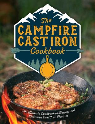 The Campfire Cast Iron Cookbook: The Ultimate Cookbook of Hearty and Delicious Cast Iron Recipes book