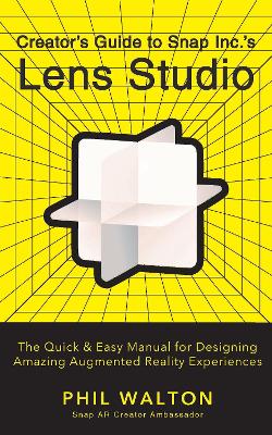 Designer's Guide to Snapchat's Lens Studio: A Quick & Easy Resource for Creating Custom Augmented Reality Experiences: The Quick & Easy Manual for Designing Amazing Augmented Reality Experiences by Phil Walton