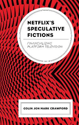 Netflix’s Speculative Fictions: Financializing Platform Television by Colin Jon Mark Crawford