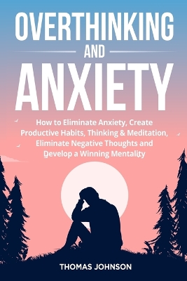 Overthinking and Anxiety: How to Eliminate Anxiety, Create Productive Habits, Thinking & Meditation, Eliminate Negative Thoughts and Develop a Winning Mentality book