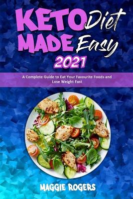 Keto Diet Made Easy 2021: A Complete Guide to Eat Your Favourite Foods and Lose Weight Fast by Maggie Rogers