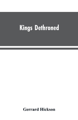 Kings Dethroned: A History of the Evolution of Astronomy from the time of the Roman Empire up to the Present day; Showing it to be an Amazing Series of Blunders Founded Upon an Error Made in the Second Century B.C. by Gerrard Hickson