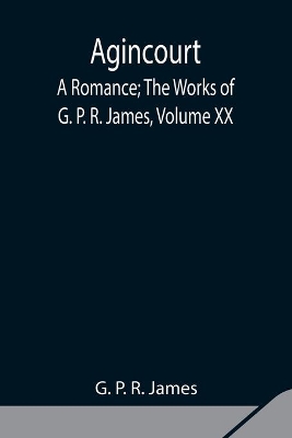 Agincourt: A Romance; The Works of G. P. R. James, Volume XX book