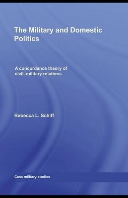 The Military and Domestic Politics: A Concordance Theory of Civil-Military Relations by Rebecca L. Schiff