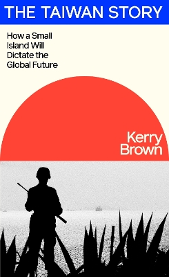 The Taiwan Story: How a Small Island Will Dictate the Global Future by Kerry Brown