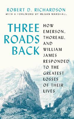 Three Roads Back: How Emerson, Thoreau, and William James Responded to the Greatest Losses of Their Lives by Robert D. Richardson