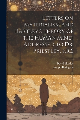 Letters on Materialism and Hartley's Theory of the Human Mind, Addressed to Dr. Priestley, F.R.S by Joseph Berington