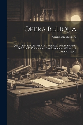 Opera Reliqua: Quo Continentur Dissertatio De Coronis Et Parheliis. Tractatus De Motu, Et Vi Centrifuca. Descriptio Automati Planetarii, Volume 2, Issue 2 by Christiaan Huygens
