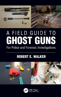 A Field Guide to Ghost Guns: For Police and Forensic Investigations by Robert E. Walker
