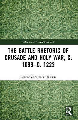 The Battle Rhetoric of Crusade and Holy War, c. 1099–c. 1222 by Connor Christopher Wilson