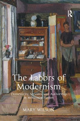 The Labors of Modernism: Domesticity, Servants, and Authorship in Modernist Fiction by Mary Wilson