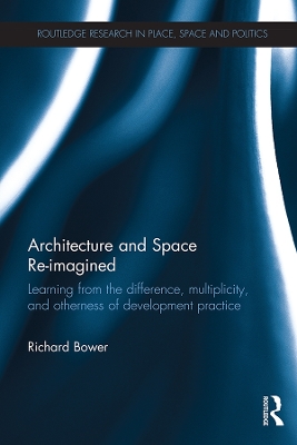 Architecture and Space Re-imagined: Learning from the difference, multiplicity, and otherness of development practice by Richard Bower