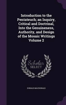 Introduction to the Pentateuch; an Inquiry, Critical and Doctrinal, Into the Genuineness, Authority, and Design of the Mosaic Writings Volume 2 by Donald MacDonald