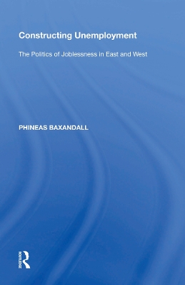 Constructing Unemployment: The Politics of Joblessness in East and West by Phineas Baxandall