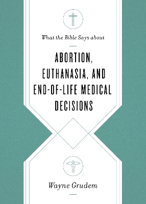 What the Bible Says about Abortion, Euthanasia, and End-of-Life Medical Decisions book