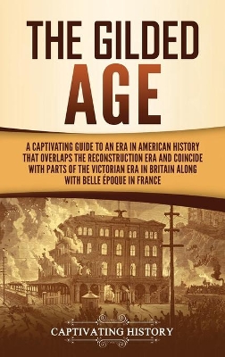 The Gilded Age: A Captivating Guide to an Era in American History That Overlaps the Reconstruction Era and Coincides with Parts of the Victorian Era in Britain along with the Belle Époque in France book