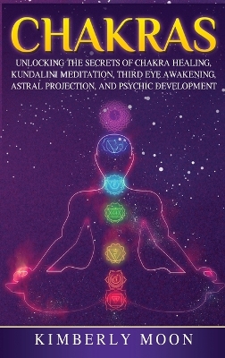 Chakras: Desvelando los Secretos de la Sanación de Chakras, Meditación Kundalini, Despertar del Tercer Ojo, Proyección Astral, y del Desarrollo Psíquico (Spanish Edition) by Kimberly Moon
