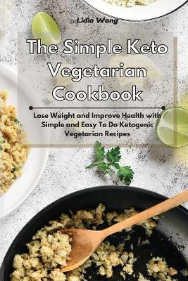 The Simple Keto Vegetarian Cookbook: Lose Weight and Improve Health with Simple and Easy To Do Ketogenic Vegetarian Recipes by Lidia Wong