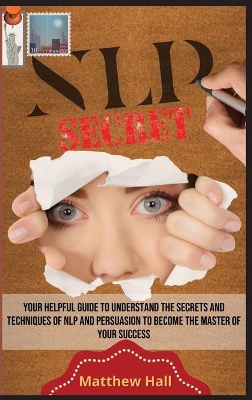 NLP Secrets: Your Helpful Guide To Understand The Secrets And Techniques Of NLP And Persuasion To Become The Master Of Your Success by Matthew Hall