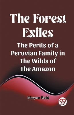 The Forest Exiles The Perils of a Peruvian Family in the Wilds of the Amazon book