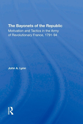 The Bayonets Of The Republic: Motivation And Tactics In The Army Of Revolutionary France, 179194 by John A Lynn