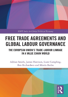 Free Trade Agreements and Global Labour Governance: The European Union’s Trade-Labour Linkage in a Value Chain World by Adrian Smith