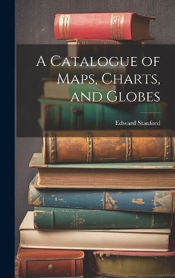A Catalogue of Maps, Charts, and Globes by Edward Stanford