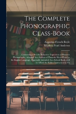 The Complete Phonographic Class-Book: Containing a Strictly Inductive Exposition of Pitman's Phonography, Adapted As a System of Phonetic Short-Hand to the English Language, Especially Intended As a School Book, and to Afford the Fullest Instruction to Th book