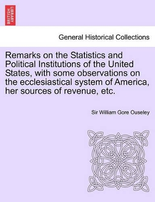 Remarks on the Statistics and Political Institutions of the United States, with Some Observations on the Ecclesiastical System of America, Her Sources of Revenue, Etc. book