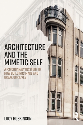 Architecture and the Mimetic Self: A Psychoanalytic Study of How Buildings Make and Break Our Lives book