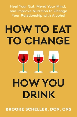 How to Eat to Change How You Drink: Heal Your Gut, Mend Your Mind and Improve Nutrition to Change Your Relationship with Alcohol by Brooke Scheller