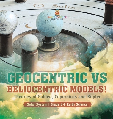 Geocentric vs Heliocentric Models! Theories of Galileo, Copernicus and Kepler Solar System Grade 6-8 Earth Science by Baby Professor