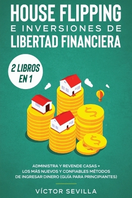 House flipping e inversiones de libertad financiera (actualizado) 2 libros en 1: Administra y revende casas + Los más nuevos y confiables métodos de ingresar dinero (guía para principiantes) by Víctor Sevilla